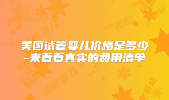 美国试管婴儿价格是多少-来看看真实的费用清单