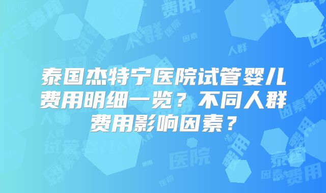 泰国杰特宁医院试管婴儿费用明细一览？不同人群费用影响因素？