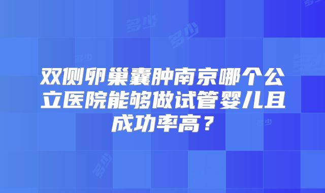 双侧卵巢囊肿南京哪个公立医院能够做试管婴儿且成功率高？
