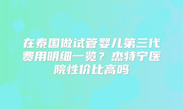 在泰国做试管婴儿第三代费用明细一览?杰特宁医院性价比高吗