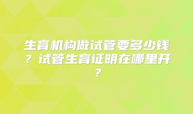 生育机构做试管要多少钱?试管生育证明在哪里开?