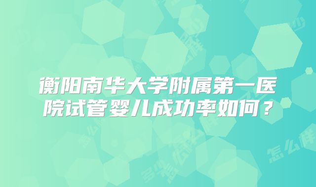 衡阳南华大学附属第一医院试管婴儿成功率如何？