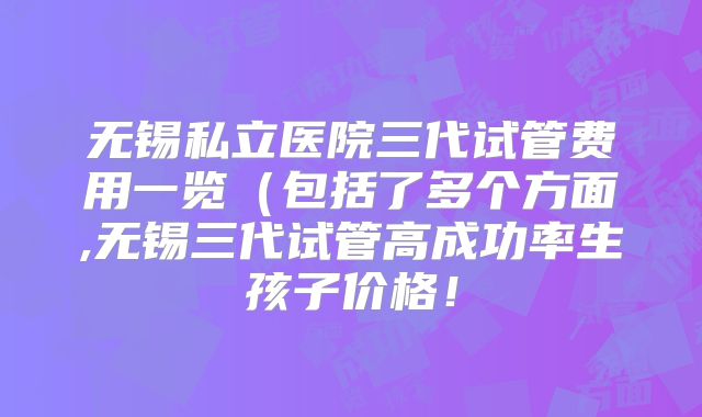 无锡私立医院三代试管费用一览(包括了多个方面,无锡三代试管高成功率生孩子价格!