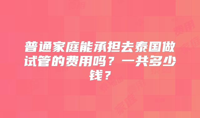 普通家庭能承担去泰国做试管的费用吗？一共多少钱？