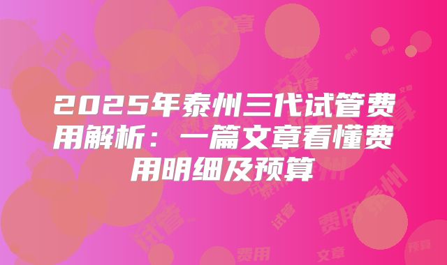 2025年泰州三代试管费用解析:一篇文章看懂费用明细及预算