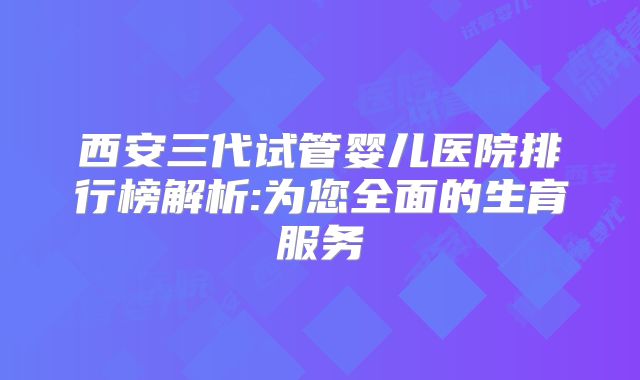 西安三代试管婴儿医院排行榜解析:为您全面的生育服务