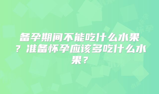 备孕期间不能吃什么水果?准备怀孕应该多吃什么水果?