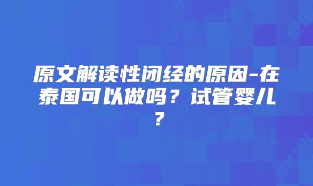 原文解读性闭经的原因-在泰国可以做吗?试管婴儿?