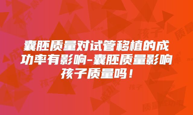 囊胚质量对试管移植的成功率有影响-囊胚质量影响孩子质量吗！