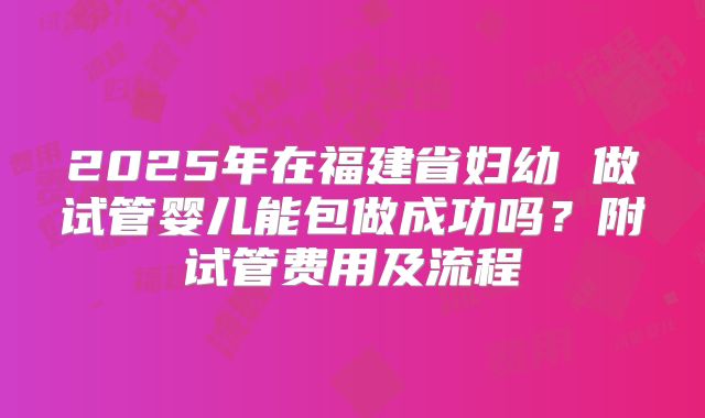 2025年在福建省妇幼 做试管婴儿能包做成功吗?附试管费用及流程