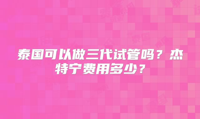 泰国可以做三代试管吗?杰特宁费用多少?