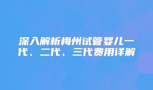 深入解析梅州试管婴儿一代、二代、三代费用详解