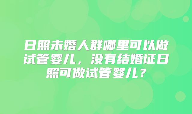 日照未婚人群哪里可以做试管婴儿,没有结婚证日照可做试管婴儿?
