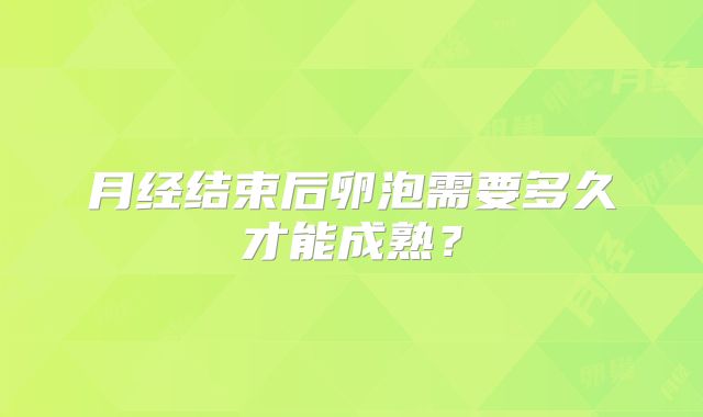 月经结束后卵泡需要多久才能成熟？