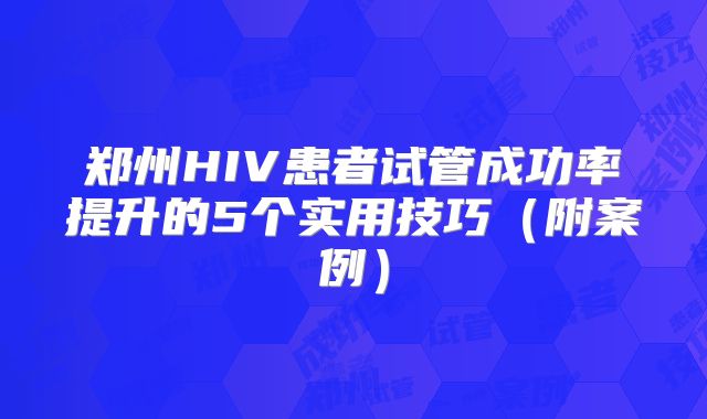 郑州HIV患者试管成功率提升的5个实用技巧(附案例)