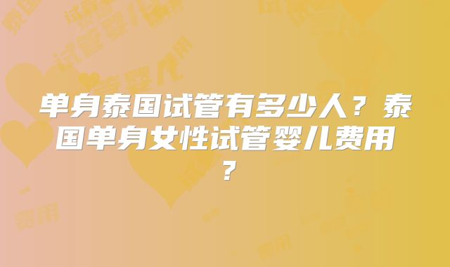 单身泰国试管有多少人？泰国单身女性试管婴儿费用？