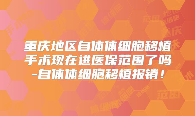重庆地区自体体细胞移植手术现在进医保范围了吗-自体体细胞移植报销!