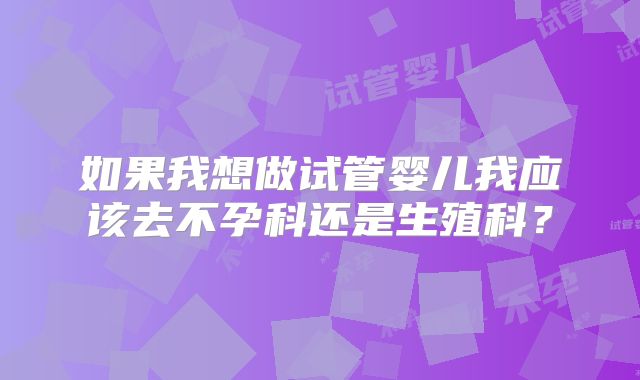 如果我想做试管婴儿我应该去不孕科还是生殖科？