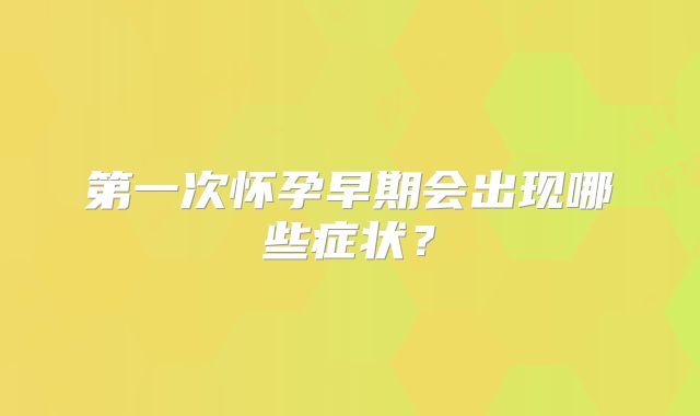 第一次怀孕早期会出现哪些症状?
