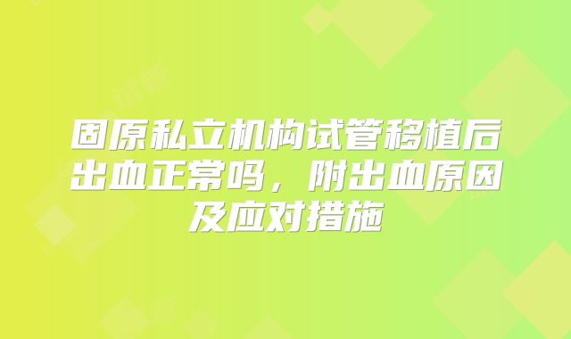固原私立机构试管移植后出血正常吗,附出血原因及应对措施