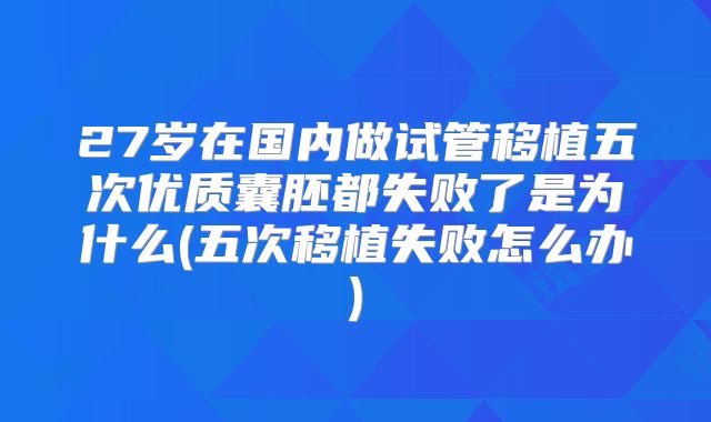 27岁在国内做试管移植五次优质囊胚都失败了是为什么(五次移植失败怎么办)