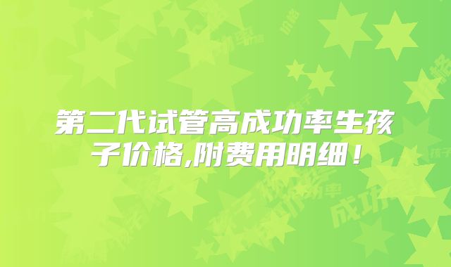 第二代试管高成功率生孩子价格,附费用明细!