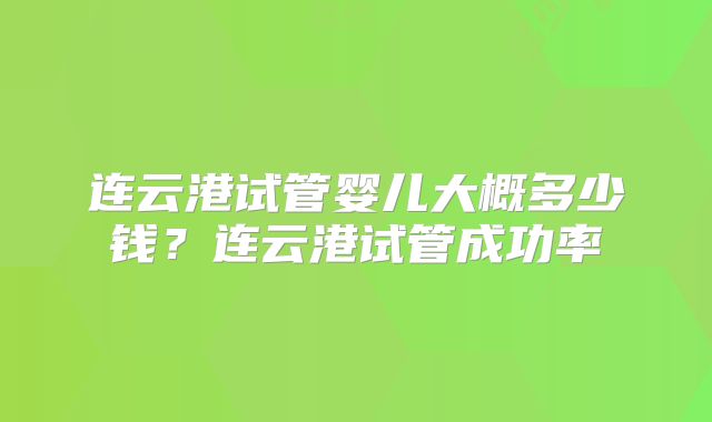 连云港试管婴儿大概多少钱？连云港试管成功率