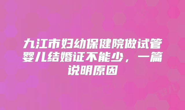 九江市妇幼保健院做试管婴儿结婚证不能少,一篇说明原因