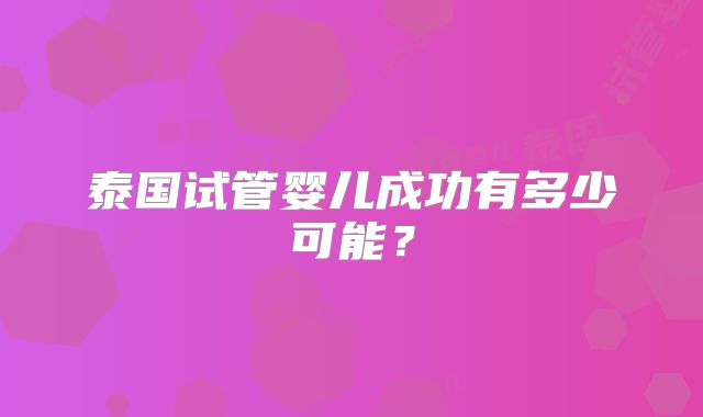泰国试管婴儿成功有多少可能？