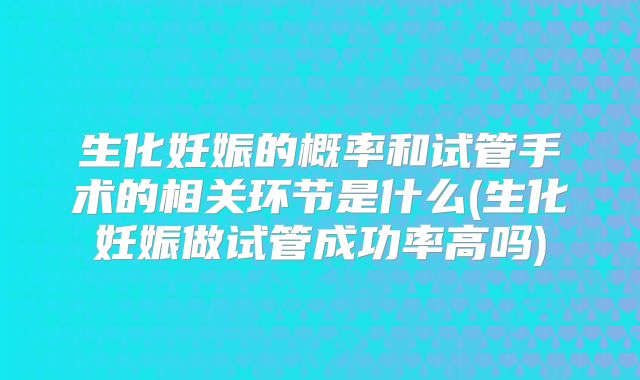 生化妊娠的概率和试管手术的相关环节是什么(生化妊娠做试管成功率高吗)