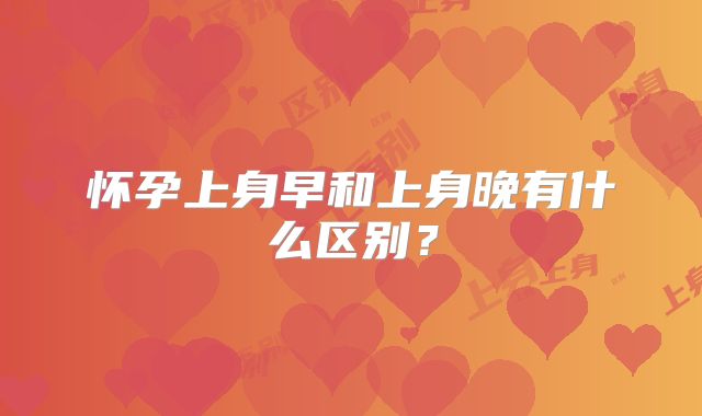 怀孕上身早和上身晚有什么区别？