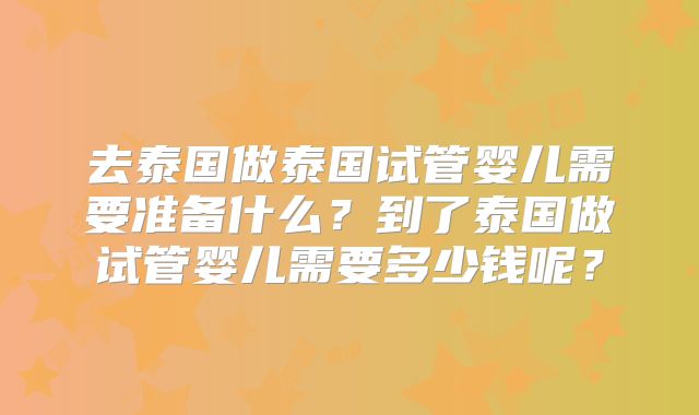 去泰国做泰国试管婴儿需要准备什么？到了泰国做试管婴儿需要多少钱呢？