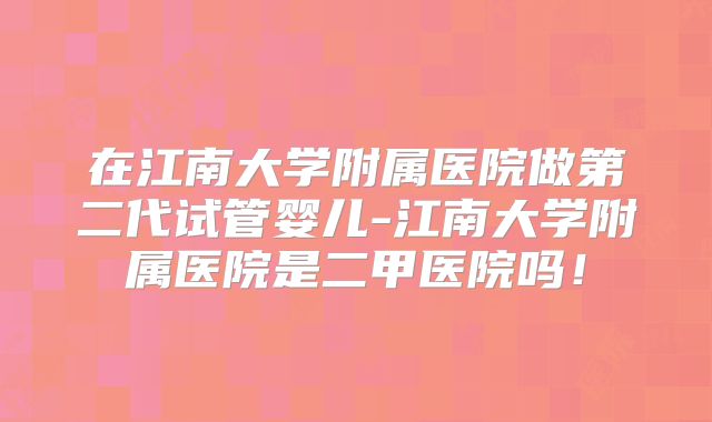 在江南大学附属医院做第二代试管婴儿-江南大学附属医院是二甲医院吗!