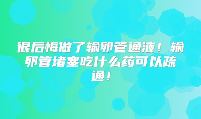 很后悔做了输卵管通液!输卵管堵塞吃什么药可以疏通!