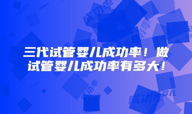 三代试管婴儿成功率！做试管婴儿成功率有多大！