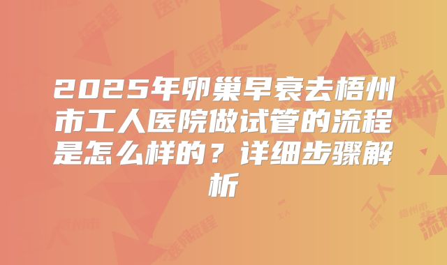 2025年卵巢早衰去梧州市工人医院做试管的流程是怎么样的?详细步骤解析