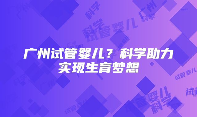 广州试管婴儿?科学助力实现生育梦想