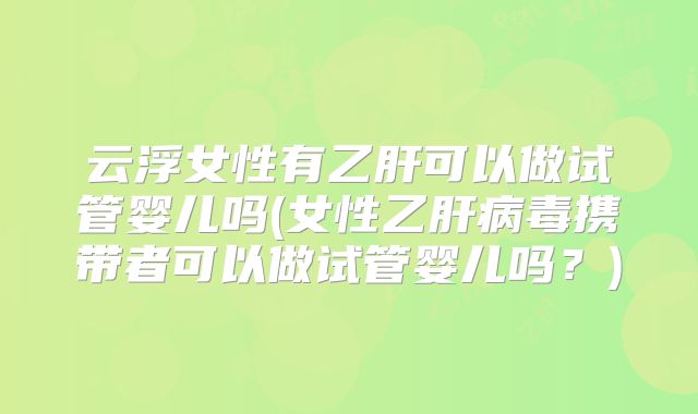 云浮女性有乙肝可以做试管婴儿吗(女性乙肝病毒携带者可以做试管婴儿吗?)