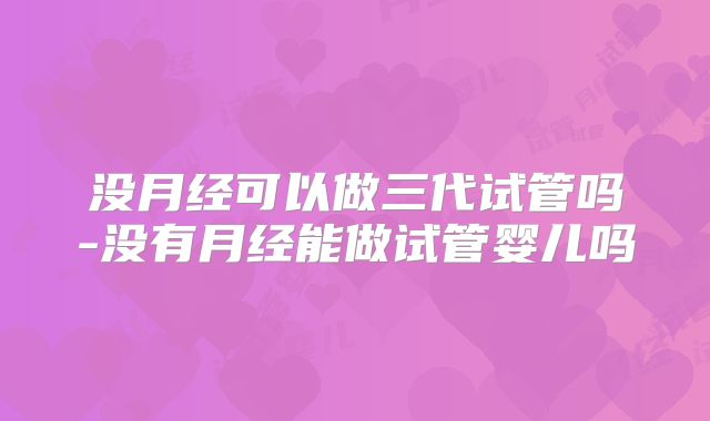 没月经可以做三代试管吗-没有月经能做试管婴儿吗