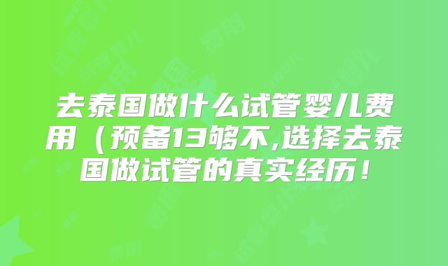 去泰国做什么试管婴儿费用（预备13够不,选择去泰国做试管的真实经历！
