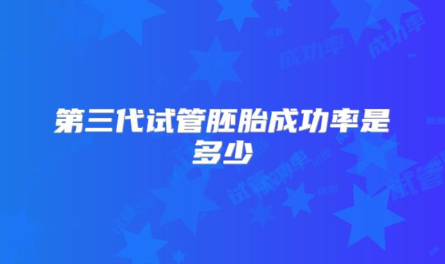 第三代试管胚胎成功率是多少