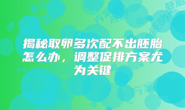 揭秘取卵多次配不出胚胎怎么办,调整促排方案尤为关键