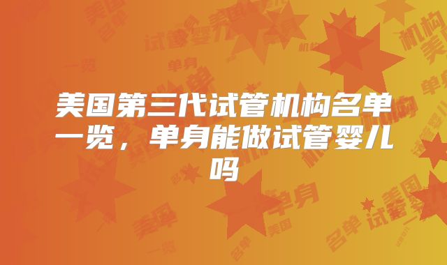 美国第三代试管机构名单一览，单身能做试管婴儿吗