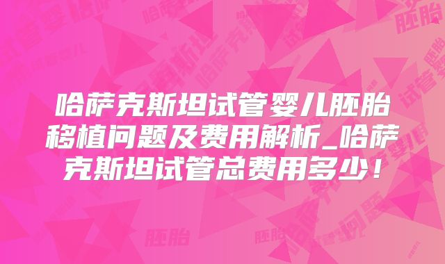 哈萨克斯坦试管婴儿胚胎移植问题及费用解析_哈萨克斯坦试管总费用多少！