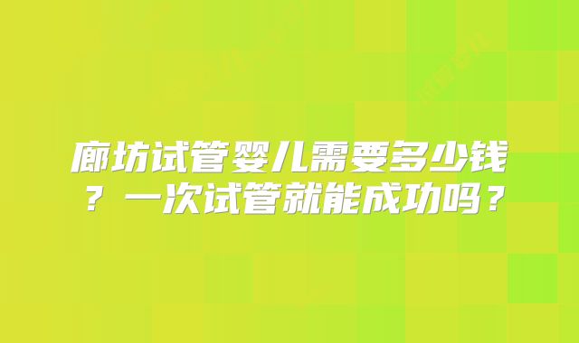 廊坊试管婴儿需要多少钱？一次试管就能成功吗？