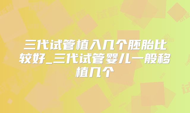 三代试管植入几个胚胎比较好_三代试管婴儿一般移植几个