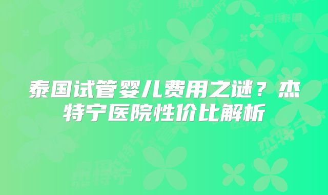 泰国试管婴儿费用之谜？杰特宁医院性价比解析