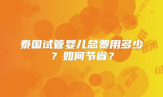 泰国试管婴儿总费用多少?如何节省?