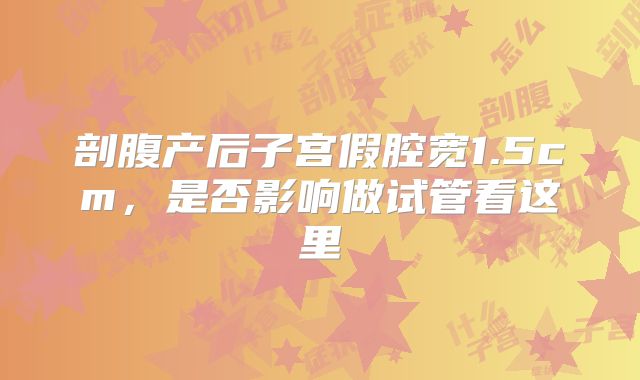 剖腹产后子宫假腔宽1.5cm，是否影响做试管看这里
