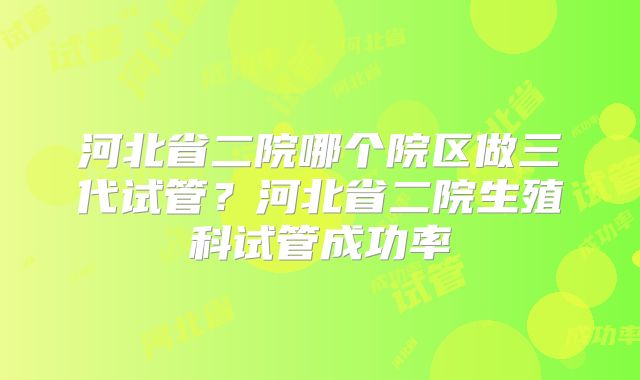 河北省二院哪个院区做三代试管?河北省二院生殖科试管成功率